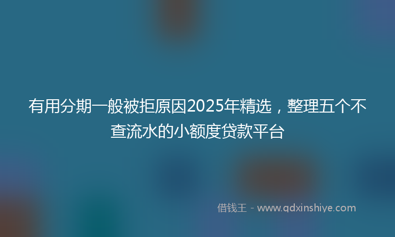 有用分期一般被拒原因2025年精选，整理五个不查流水的小额度贷款平台