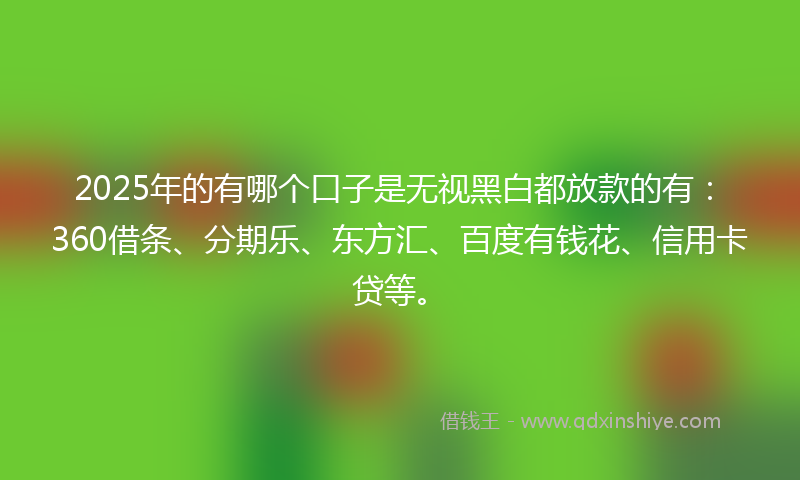 2025年的有哪个口子是无视黑白都放款的有：360借条、分期乐、东方汇、百度有钱花、信用卡贷等。