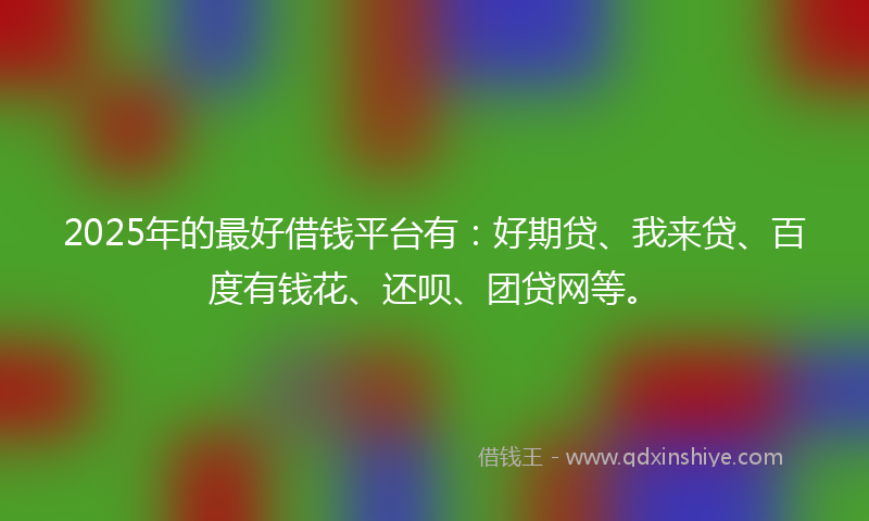 2025年的最好借钱平台有：好期贷、我来贷、百度有钱花、还呗、团贷网等。