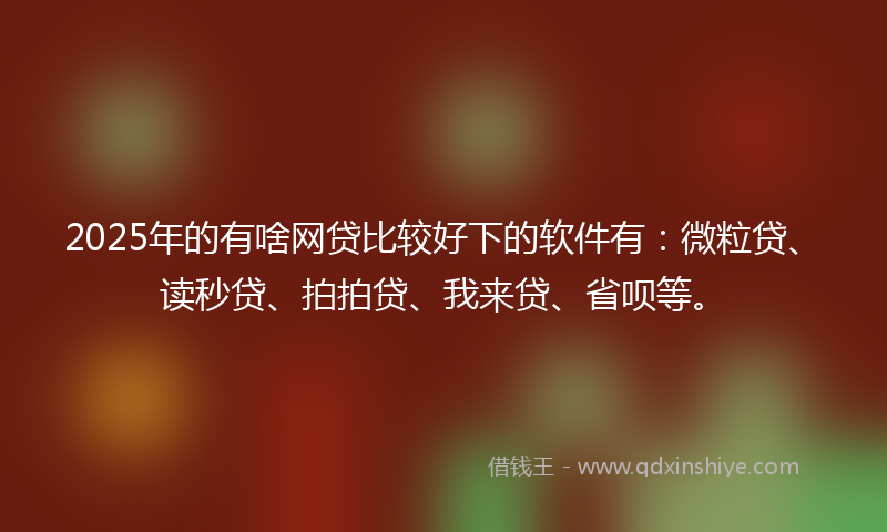2025年的有啥网贷比较好下的软件有：微粒贷、读秒贷、拍拍贷、我来贷、省呗等。