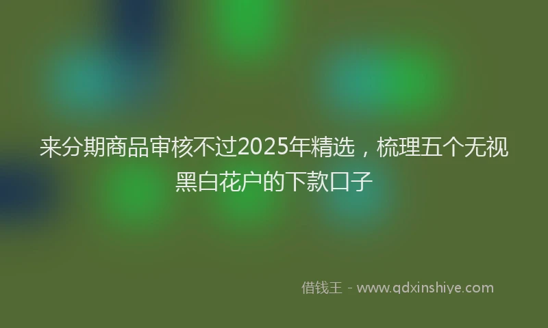 来分期商品审核不过2025年精选，梳理五个无视黑白花户的下款口子