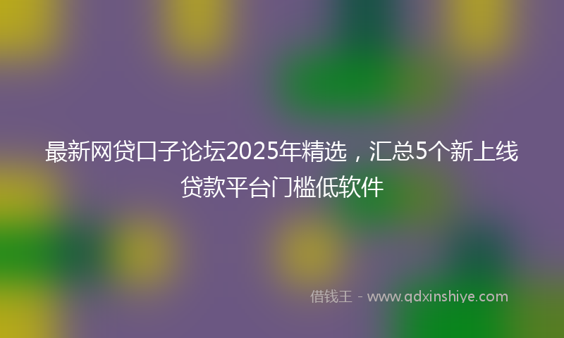 最新网贷口子论坛2025年精选，汇总5个新上线贷款平台门槛低软件