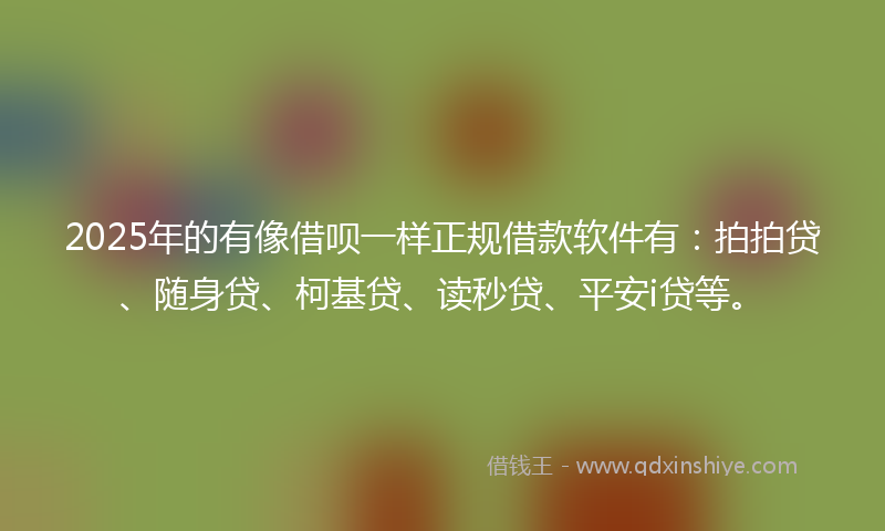 2025年的有像借呗一样正规借款软件有：拍拍贷、随身贷、柯基贷、读秒贷、平安i贷等。