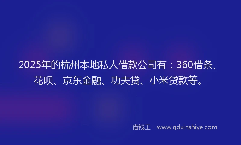 2025年的杭州本地私人借款公司有：360借条、花呗、京东金融、功夫贷、小米贷款等。
