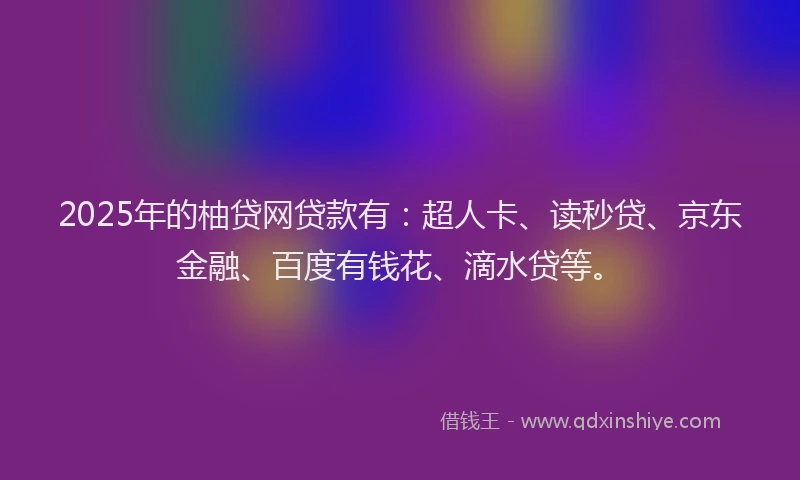2025年的柚贷网贷款有：超人卡、读秒贷、京东金融、百度有钱花、滴水贷等。
