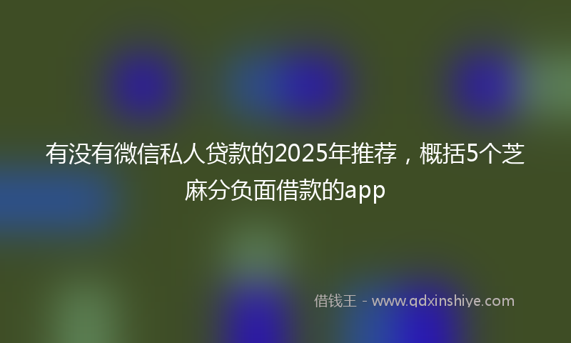 有没有微信私人贷款的2025年推荐，概括5个芝麻分负面借款的app