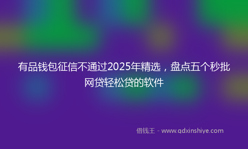 有品钱包征信不通过2025年精选，盘点五个秒批网贷轻松贷的软件