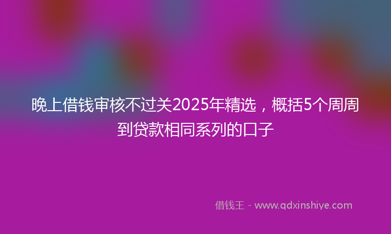 晚上借钱审核不过关2025年精选，概括5个周周到贷款相同系列的口子