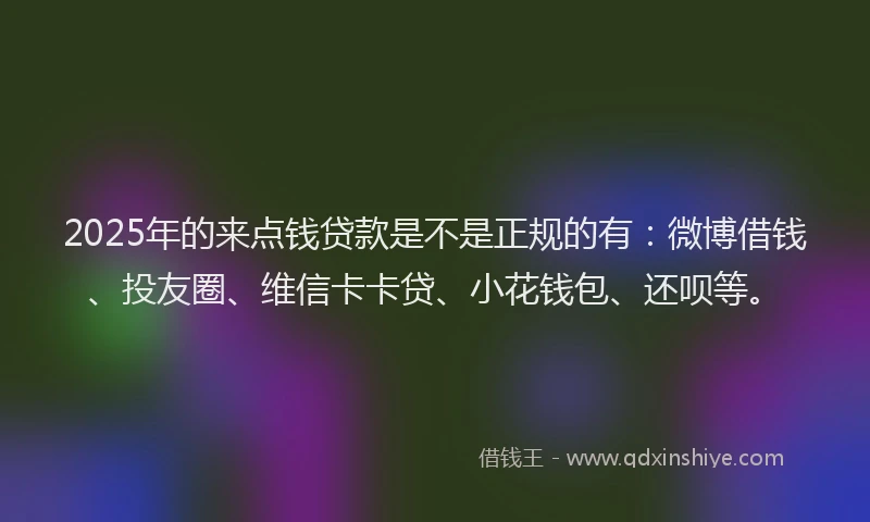 2025年的来点钱贷款是不是正规的有：微博借钱、投友圈、维信卡卡贷、小花钱包、还呗等。