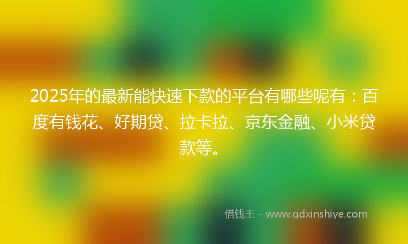 2025年的最新能快速下款的平台有哪些呢有：百度有钱花、好期贷、拉卡拉、京东金融、小米贷款等。