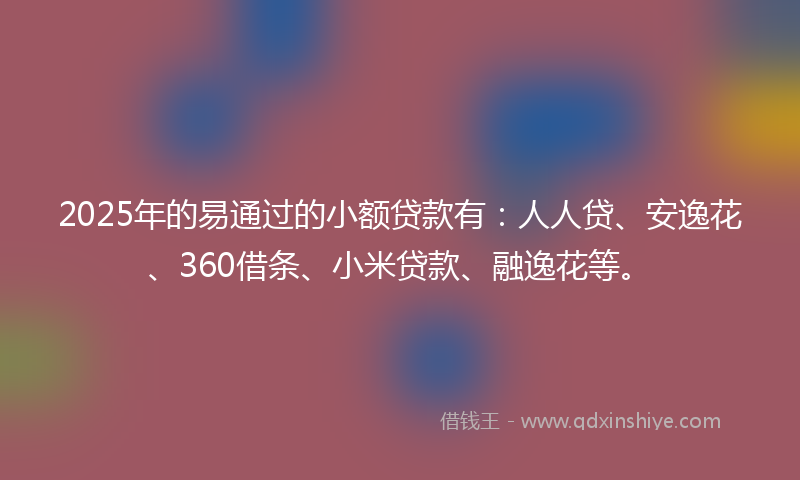 2025年的易通过的小额贷款有：人人贷、安逸花、360借条、小米贷款、融逸花等。