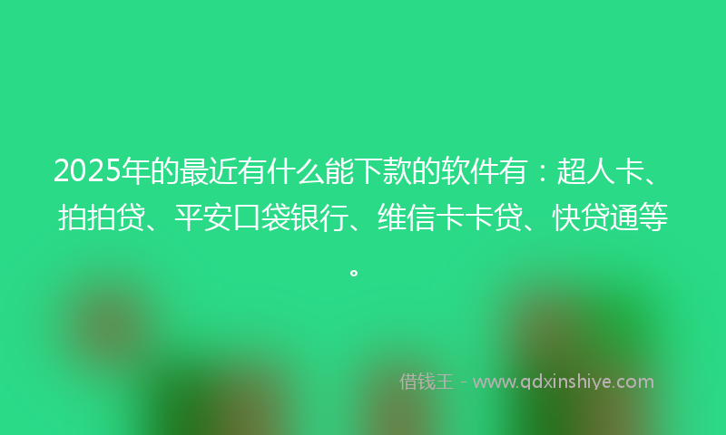 2025年的最近有什么能下款的软件有：超人卡、拍拍贷、平安口袋银行、维信卡卡贷、快贷通等。