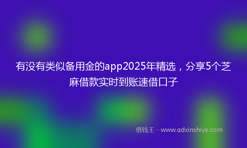 有没有类似备用金的app2025年精选，分享5个芝麻借款实时到账速借口子
