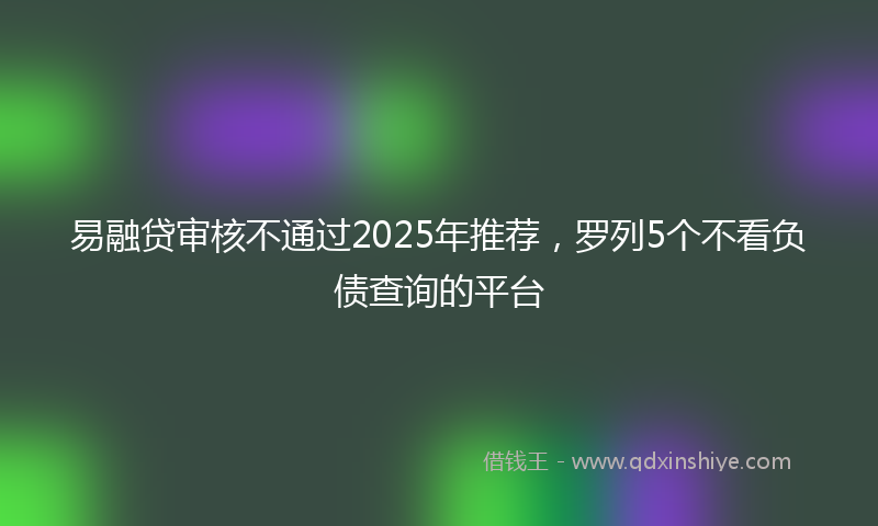 易融贷审核不通过2025年推荐，罗列5个不看负债查询的平台