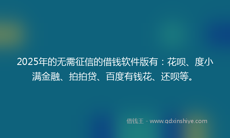 2025年的无需征信的借钱软件版有：花呗、度小满金融、拍拍贷、百度有钱花、还呗等。