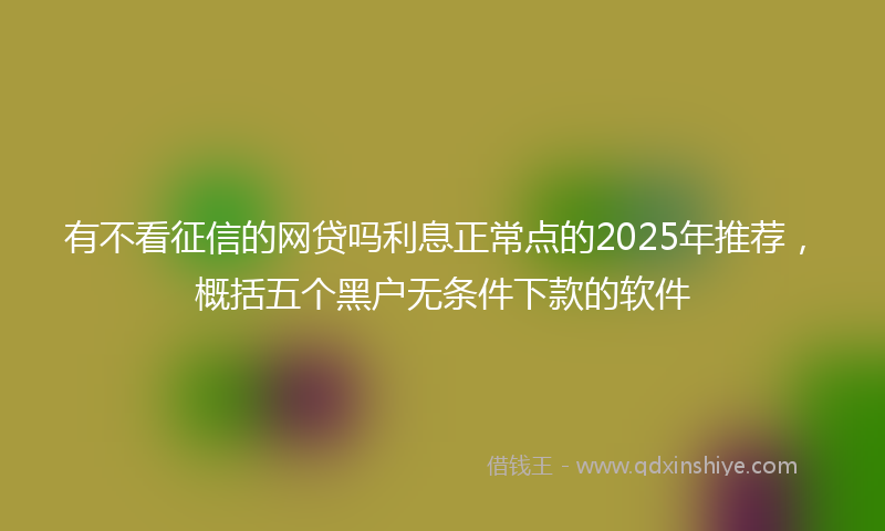 有不看征信的网贷吗利息正常点的2025年推荐，概括五个黑户无条件下款的软件