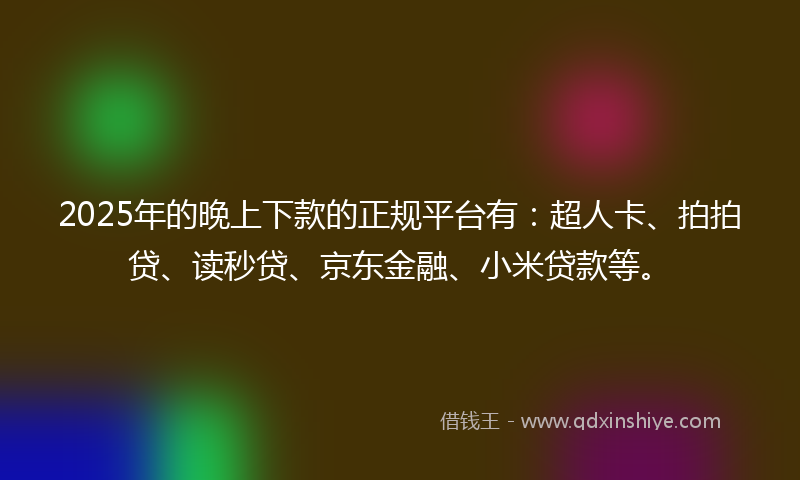 2025年的晚上下款的正规平台有：超人卡、拍拍贷、读秒贷、京东金融、小米贷款等。
