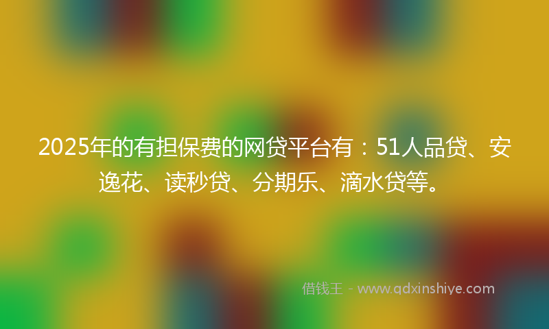 2025年的有担保费的网贷平台有：51人品贷、安逸花、读秒贷、分期乐、滴水贷等。