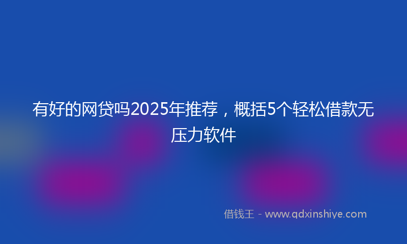 有好的网贷吗2025年推荐，概括5个轻松借款无压力软件