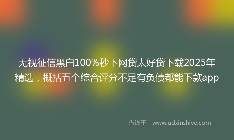 无视征信黑白100%秒下网贷太好贷下载2025年精选，概括五个综合评分不足有负债都能下款app