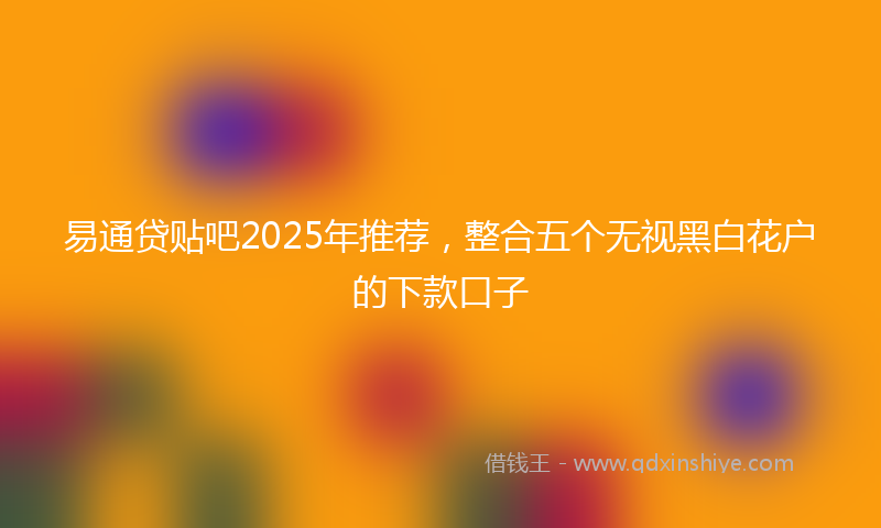 易通贷贴吧2025年推荐，整合五个无视黑白花户的下款口子