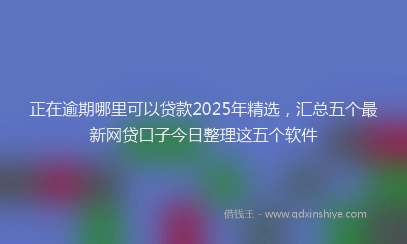 正在逾期哪里可以贷款2025年精选，汇总五个最新网贷口子今日整理这五个软件