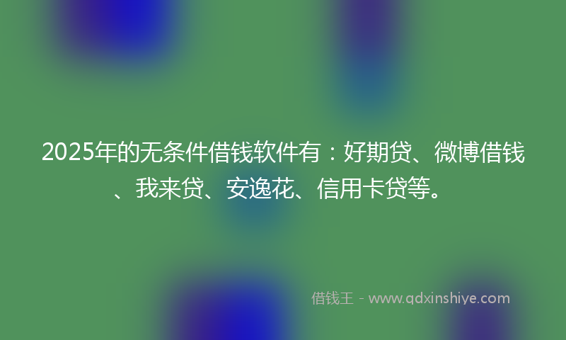 2025年的无条件借钱软件有：好期贷、微博借钱、我来贷、安逸花、信用卡贷等。