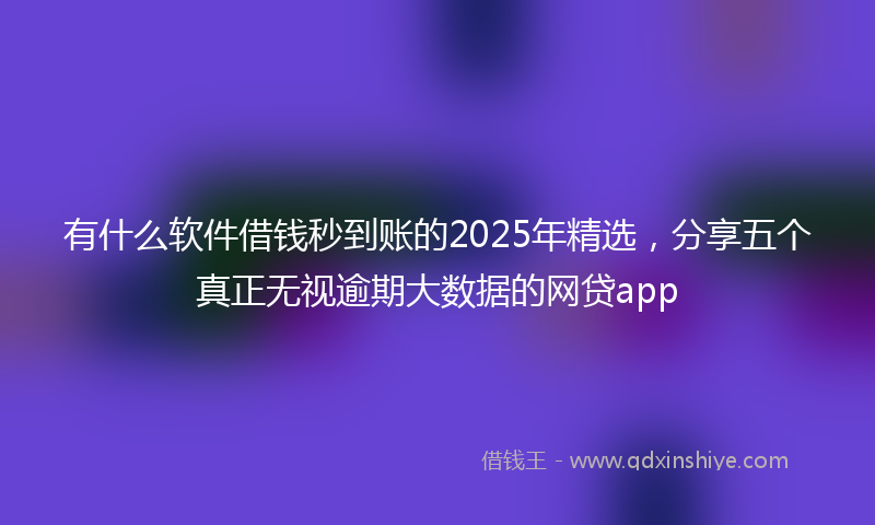 有什么软件借钱秒到账的2025年精选，分享五个真正无视逾期大数据的网贷app