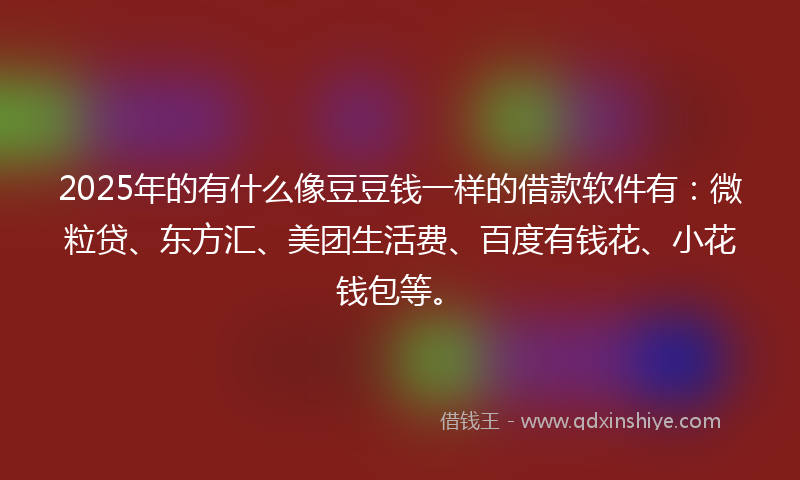 2025年的有什么像豆豆钱一样的借款软件有：微粒贷、东方汇、美团生活费、百度有钱花、小花钱包等。