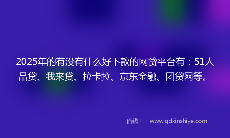 2025年的有没有什么好下款的网贷平台有：51人品贷、我来贷、拉卡拉、京东金融、团贷网等。