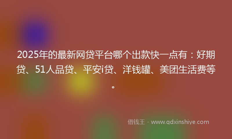 2025年的最新网贷平台哪个出款快一点有：好期贷、51人品贷、平安i贷、洋钱罐、美团生活费等。