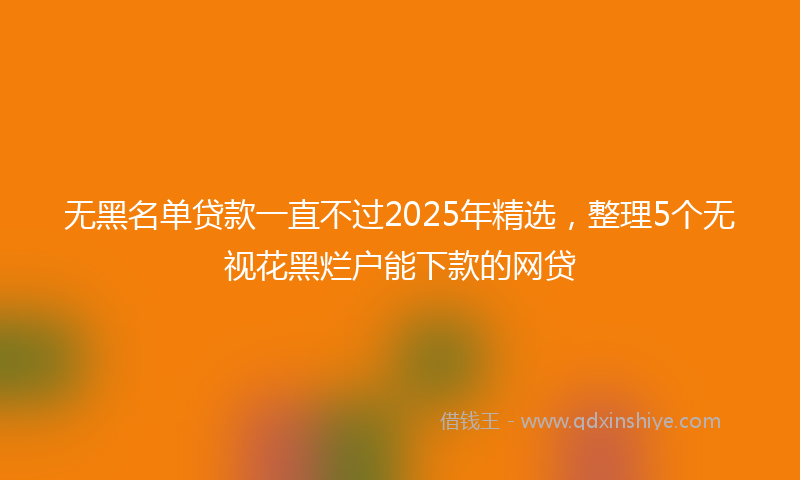 无黑名单贷款一直不过2025年精选，整理5个无视花黑烂户能下款的网贷