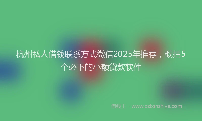 杭州私人借钱联系方式微信2025年推荐，概括5个必下的小额贷款软件