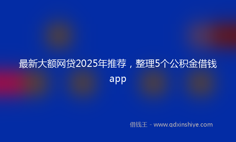 最新大额网贷2025年推荐，整理5个公积金借钱app