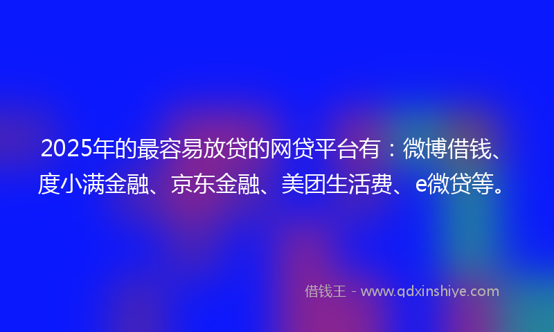 2025年的最容易放贷的网贷平台有：微博借钱、度小满金融、京东金融、美团生活费、e微贷等。