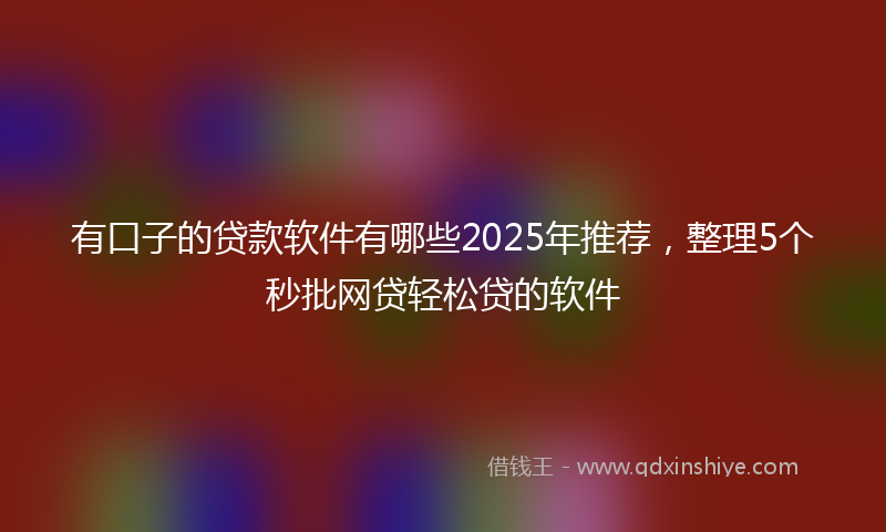 有口子的贷款软件有哪些2025年推荐，整理5个秒批网贷轻松贷的软件