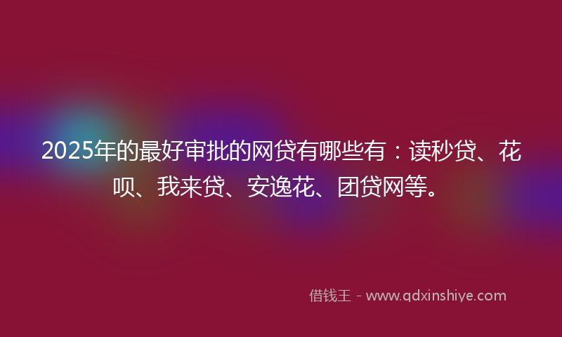 2025年的最好审批的网贷有哪些有：读秒贷、花呗、我来贷、安逸花、团贷网等。
