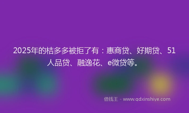 2025年的桔多多被拒了有：惠商贷、好期贷、51人品贷、融逸花、e微贷等。
