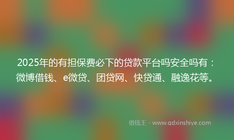 2025年的有担保费必下的贷款平台吗安全吗有：微博借钱、e微贷、团贷网、快贷通、融逸花等。