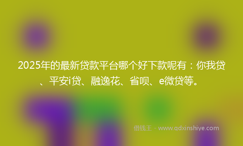 2025年的最新贷款平台哪个好下款呢有：你我贷、平安i贷、融逸花、省呗、e微贷等。