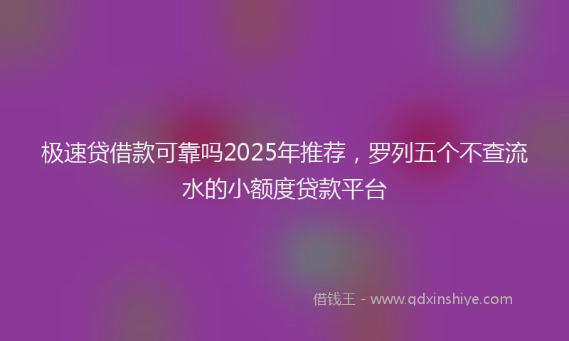 极速贷借款可靠吗2025年推荐，罗列五个不查流水的小额度贷款平台