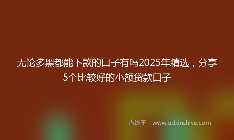 无论多黑都能下款的口子有吗2025年精选，分享5个比较好的小额贷款口子