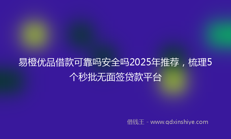 易橙优品借款可靠吗安全吗2025年推荐，梳理5个秒批无面签贷款平台