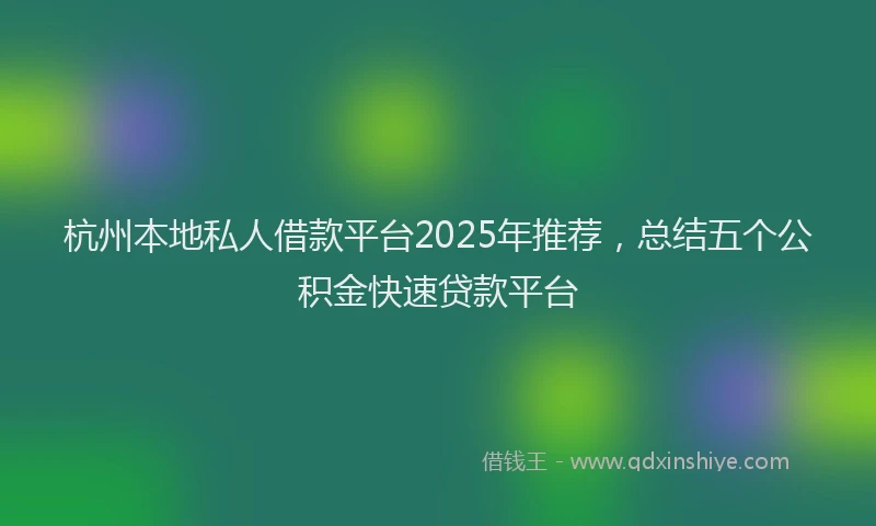 杭州本地私人借款平台2025年推荐，总结五个公积金快速贷款平台