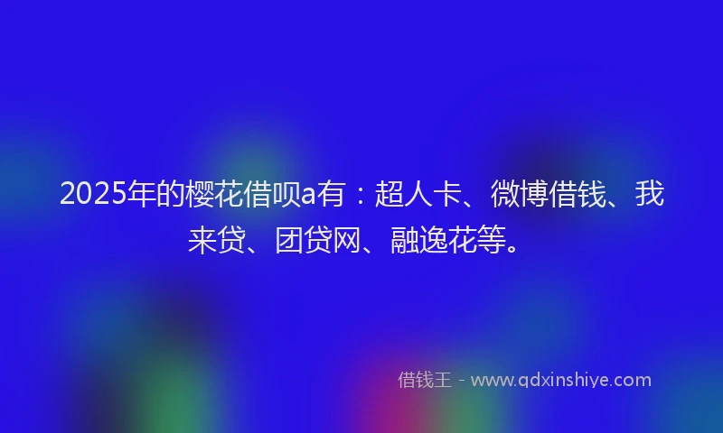 2025年的樱花借呗a有：超人卡、微博借钱、我来贷、团贷网、融逸花等。