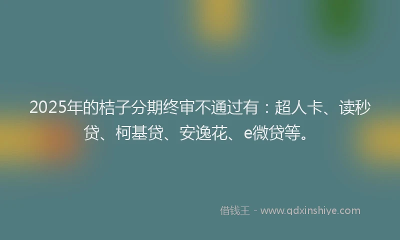 2025年的桔子分期终审不通过有：超人卡、读秒贷、柯基贷、安逸花、e微贷等。