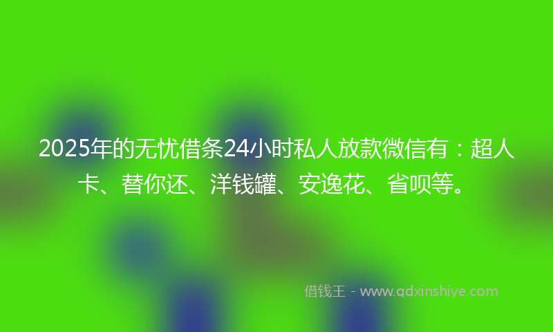 2025年的无忧借条24小时私人放款微信有：超人卡、替你还、洋钱罐、安逸花、省呗等。