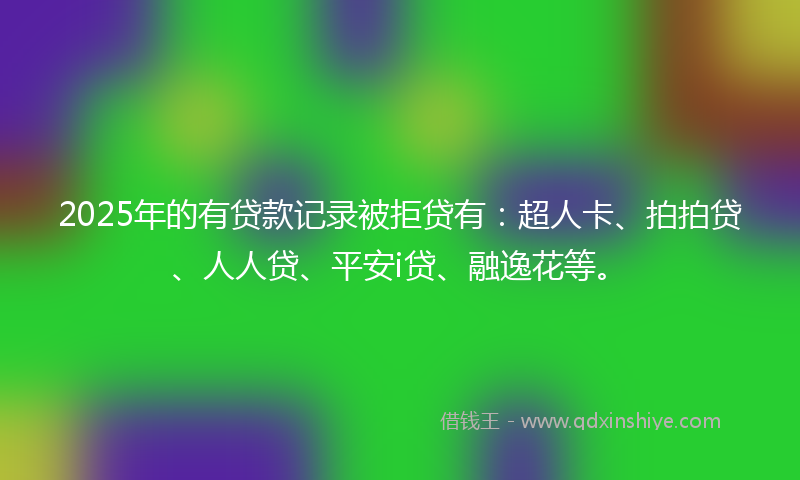 2025年的有贷款记录被拒贷有：超人卡、拍拍贷、人人贷、平安i贷、融逸花等。