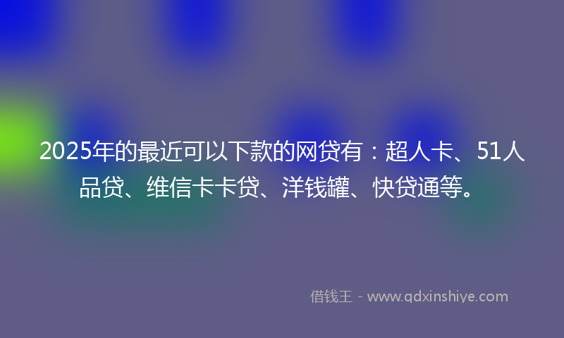 2025年的最近可以下款的网贷有：超人卡、51人品贷、维信卡卡贷、洋钱罐、快贷通等。