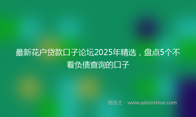 最新花户贷款口子论坛2025年精选，盘点5个不看负债查询的口子